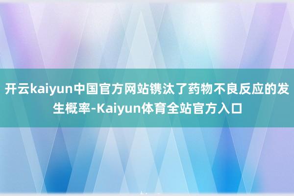 开云kaiyun中国官方网站镌汰了药物不良反应的发生概率-Kaiyun体育全站官方入口