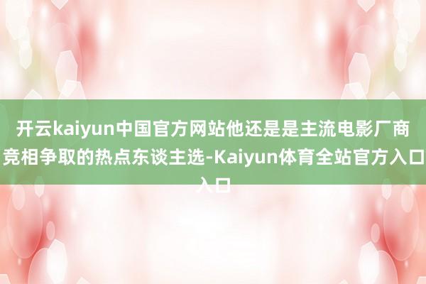 开云kaiyun中国官方网站他还是是主流电影厂商竞相争取的热点东谈主选-Kaiyun体育全站官方入口