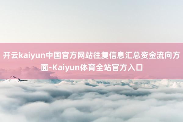 开云kaiyun中国官方网站往复信息汇总资金流向方面-Kaiyun体育全站官方入口