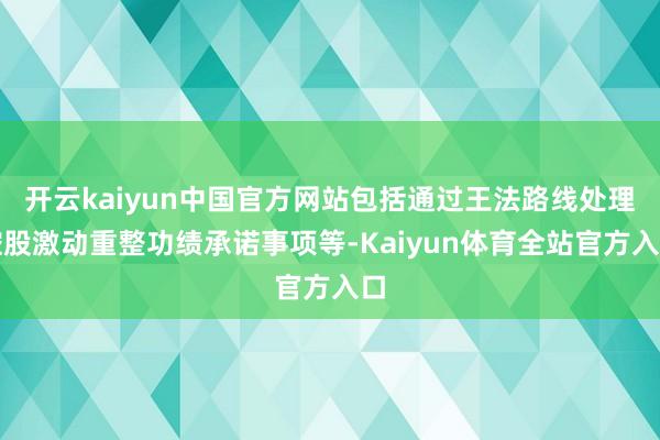 开云kaiyun中国官方网站包括通过王法路线处理控股激动重整功绩承诺事项等-Kaiyun体育全站官方入口