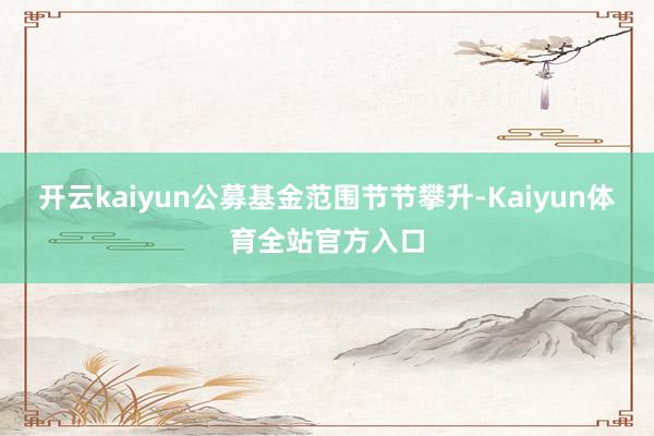 开云kaiyun公募基金范围节节攀升-Kaiyun体育全站官方入口