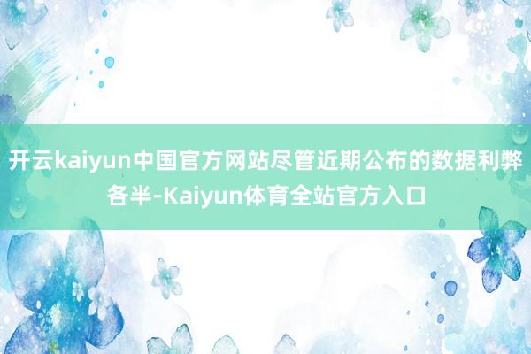 开云kaiyun中国官方网站尽管近期公布的数据利弊各半-Kaiyun体育全站官方入口