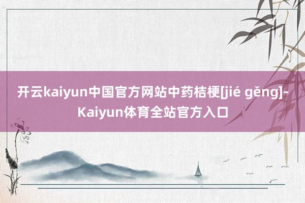 开云kaiyun中国官方网站中药桔梗[jié gěng]-Kaiyun体育全站官方入口