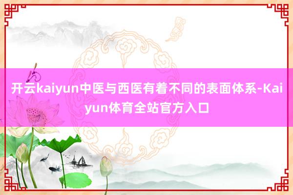 开云kaiyun中医与西医有着不同的表面体系-Kaiyun体育全站官方入口