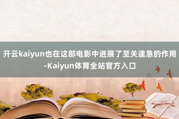 开云kaiyun也在这部电影中进展了至关遑急的作用-Kaiyun体育全站官方入口