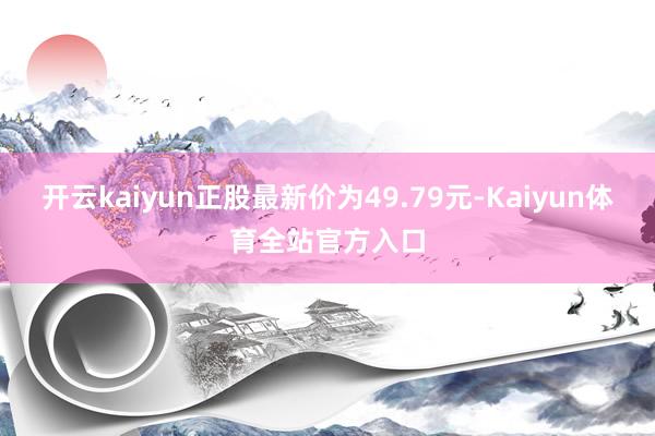 开云kaiyun正股最新价为49.79元-Kaiyun体育全站官方入口