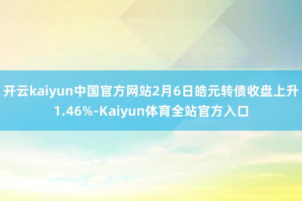 开云kaiyun中国官方网站2月6日皓元转债收盘上升1.46%-Kaiyun体育全站官方入口