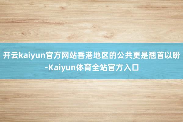 开云kaiyun官方网站香港地区的公共更是翘首以盼-Kaiyun体育全站官方入口