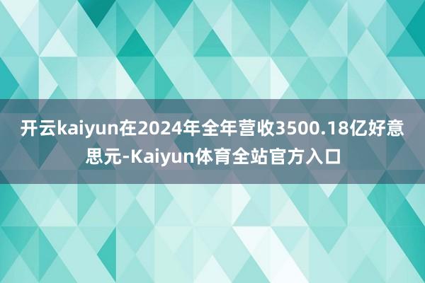 开云kaiyun在2024年全年营收3500.18亿好意思元-Kaiyun体育全站官方入口