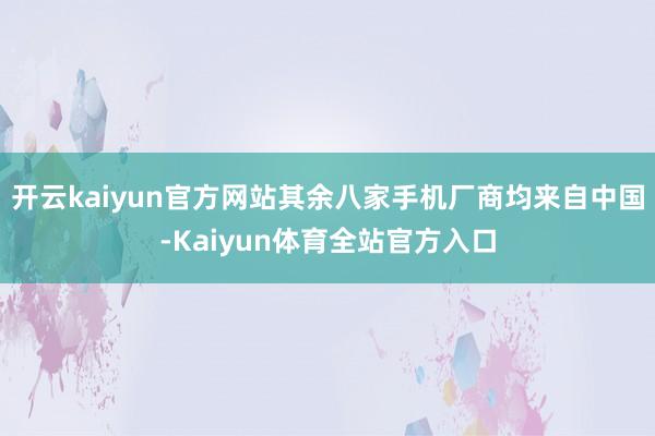 开云kaiyun官方网站其余八家手机厂商均来自中国-Kaiyun体育全站官方入口