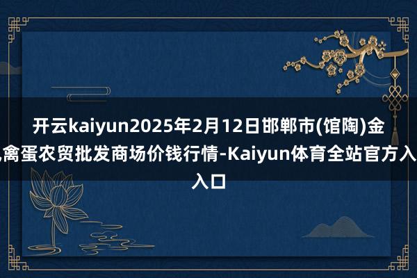 开云kaiyun2025年2月12日邯郸市(馆陶)金凤禽蛋农贸批发商场价钱行情-Kaiyun体育全站官方入口