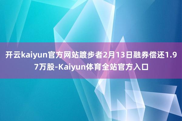 开云kaiyun官方网站踱步者2月13日融券偿还1.97万股-Kaiyun体育全站官方入口