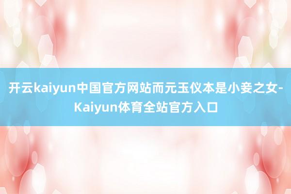 开云kaiyun中国官方网站而元玉仪本是小妾之女-Kaiyun体育全站官方入口