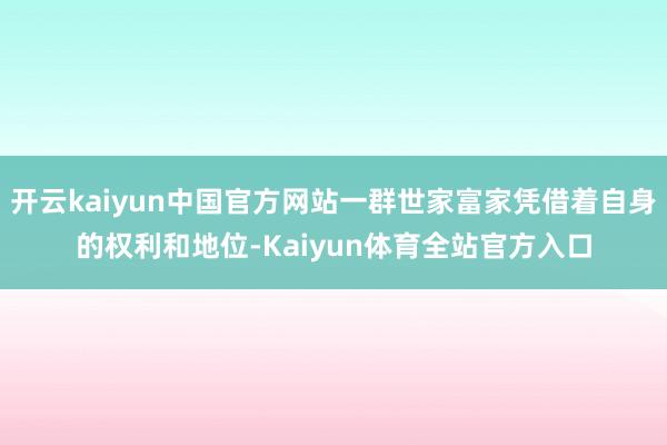 开云kaiyun中国官方网站一群世家富家凭借着自身的权利和地位-Kaiyun体育全站官方入口