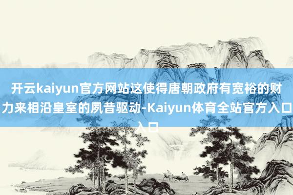 开云kaiyun官方网站这使得唐朝政府有宽裕的财力来相沿皇室的夙昔驱动-Kaiyun体育全站官方入口