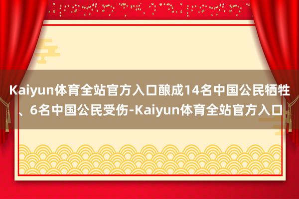 Kaiyun体育全站官方入口酿成14名中国公民牺牲、6名中国公民受伤-Kaiyun体育全站官方入口