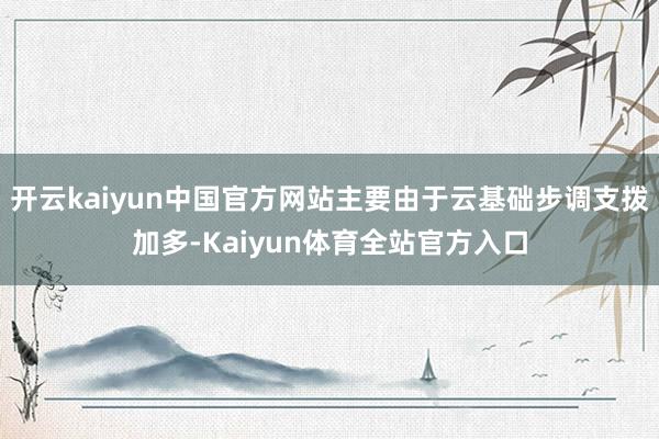 开云kaiyun中国官方网站主要由于云基础步调支拨加多-Kaiyun体育全站官方入口