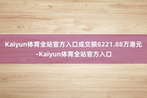 Kaiyun体育全站官方入口成交额8221.88万港元-Kaiyun体育全站官方入口