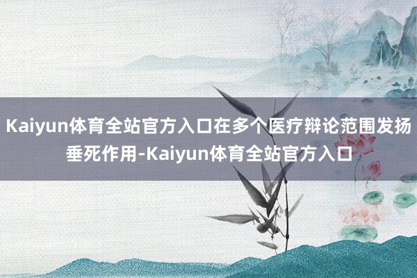 Kaiyun体育全站官方入口在多个医疗辩论范围发扬垂死作用-Kaiyun体育全站官方入口