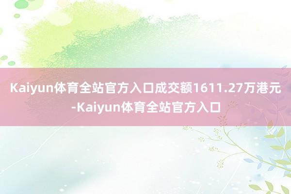 Kaiyun体育全站官方入口成交额1611.27万港元-Kaiyun体育全站官方入口