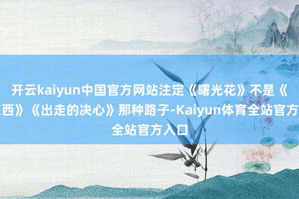 开云kaiyun中国官方网站注定《曙光花》不是《好东西》《出走的决心》那种路子-Kaiyun体育全站官方入口