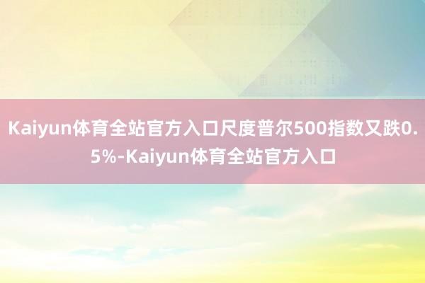 Kaiyun体育全站官方入口尺度普尔500指数又跌0.5%-Kaiyun体育全站官方入口