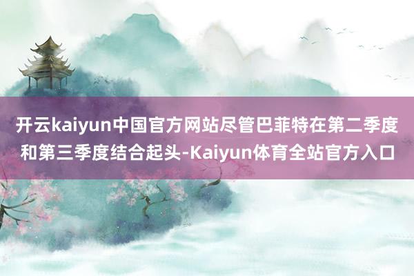 开云kaiyun中国官方网站尽管巴菲特在第二季度和第三季度结合起头-Kaiyun体育全站官方入口