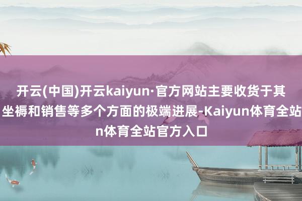 开云(中国)开云kaiyun·官方网站主要收货于其在研发、坐褥和销售等多个方面的极端进展-Kaiyun体育全站官方入口