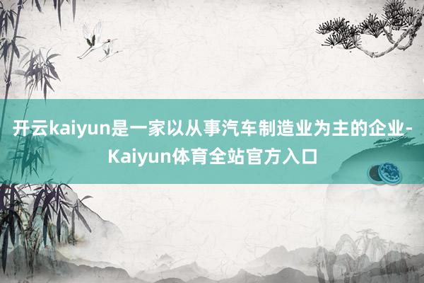 开云kaiyun是一家以从事汽车制造业为主的企业-Kaiyun体育全站官方入口