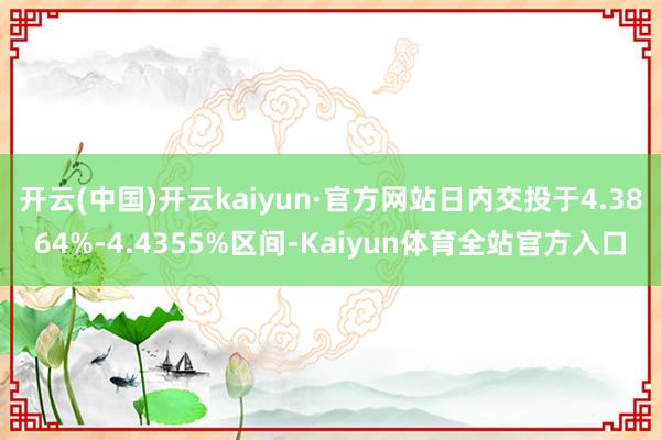 开云(中国)开云kaiyun·官方网站日内交投于4.3864%-4.4355%区间-Kaiyun体育全站官方入口