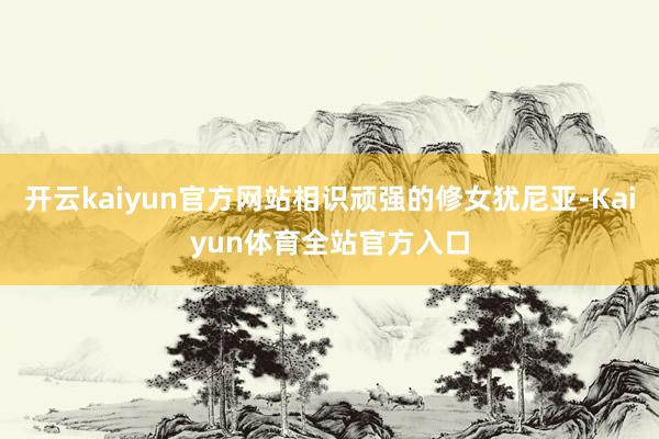 开云kaiyun官方网站相识顽强的修女犹尼亚-Kaiyun体育全站官方入口