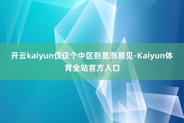 开云kaiyun仅仅个中区别显而易见-Kaiyun体育全站官方入口