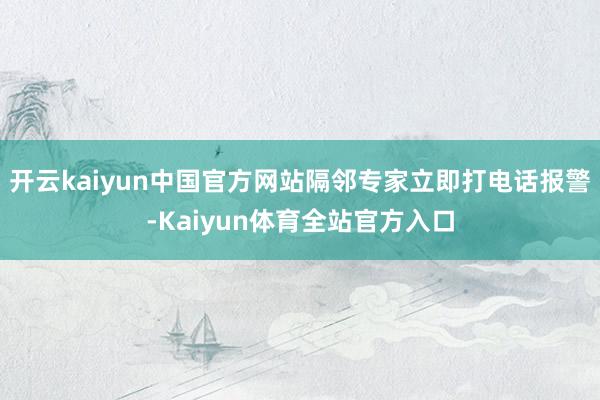 开云kaiyun中国官方网站隔邻专家立即打电话报警-Kaiyun体育全站官方入口