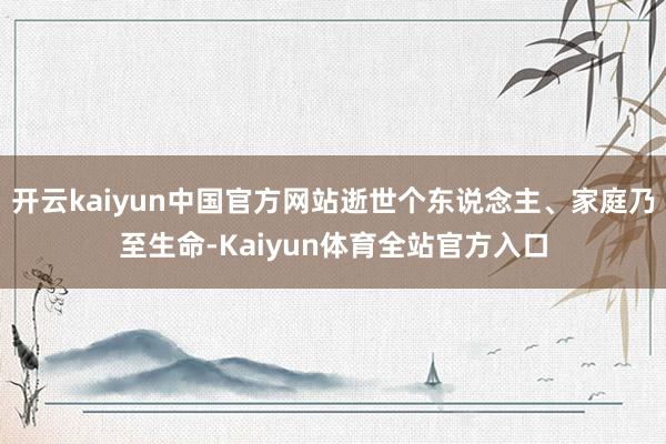 开云kaiyun中国官方网站逝世个东说念主、家庭乃至生命-Kaiyun体育全站官方入口