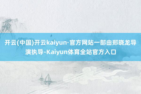 开云(中国)开云kaiyun·官方网站一部由郑晓龙导演执导-Kaiyun体育全站官方入口