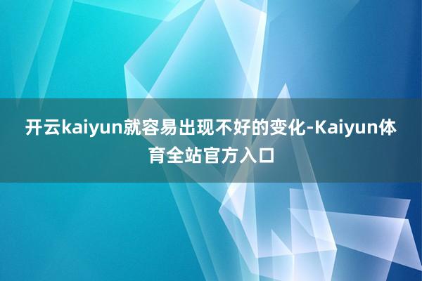 开云kaiyun就容易出现不好的变化-Kaiyun体育全站官方入口