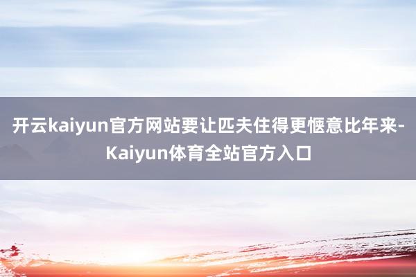 开云kaiyun官方网站要让匹夫住得更惬意　　比年来-Kaiyun体育全站官方入口