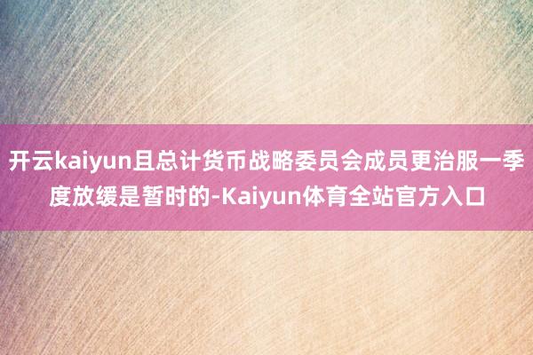 开云kaiyun且总计货币战略委员会成员更治服一季度放缓是暂时的-Kaiyun体育全站官方入口