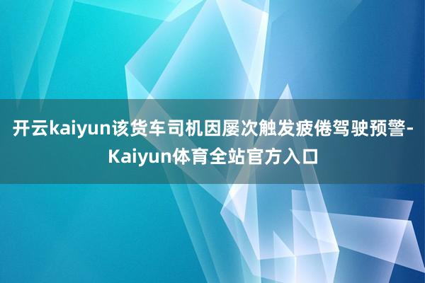 开云kaiyun该货车司机因屡次触发疲倦驾驶预警-Kaiyun体育全站官方入口