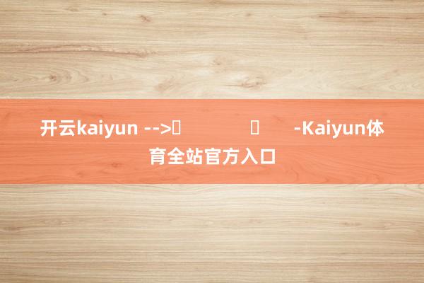 开云kaiyun -->	            	     -Kaiyun体育全站官方入口