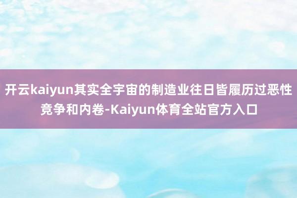 开云kaiyun其实全宇宙的制造业往日皆履历过恶性竞争和内卷-Kaiyun体育全站官方入口