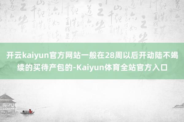 开云kaiyun官方网站一般在28周以后开动陆不竭续的买待产包的-Kaiyun体育全站官方入口