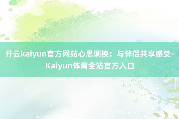 开云kaiyun官方网站心思调换：与伴侣共享感受-Kaiyun体育全站官方入口