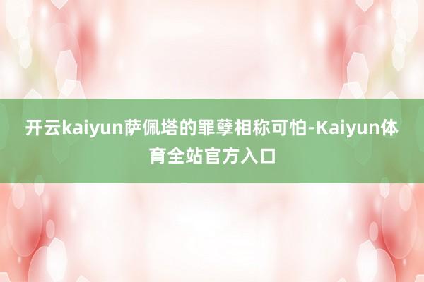 开云kaiyun萨佩塔的罪孽相称可怕-Kaiyun体育全站官方入口