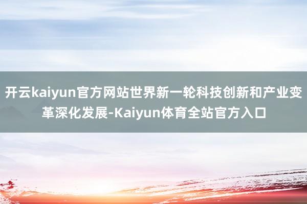 开云kaiyun官方网站世界新一轮科技创新和产业变革深化发展-Kaiyun体育全站官方入口
