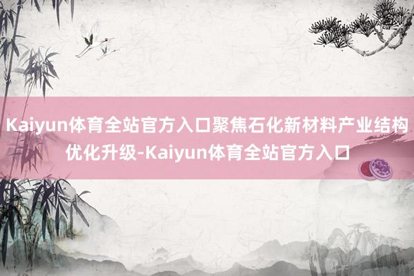 Kaiyun体育全站官方入口聚焦石化新材料产业结构优化升级-Kaiyun体育全站官方入口