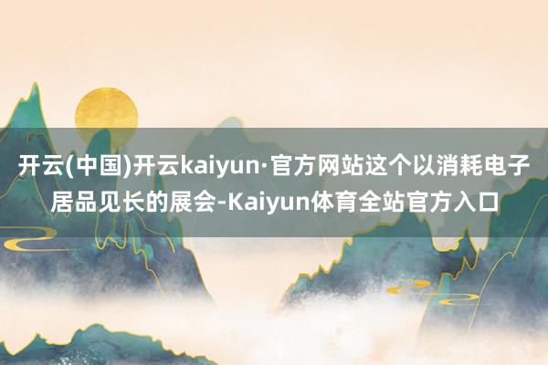 开云(中国)开云kaiyun·官方网站这个以消耗电子居品见长的展会-Kaiyun体育全站官方入口